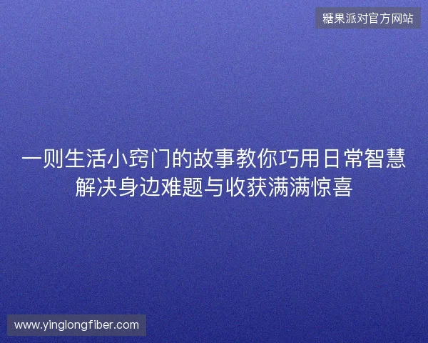 一则生活小窍门的故事教你巧用日常智慧解决身边难题与收获满满惊喜