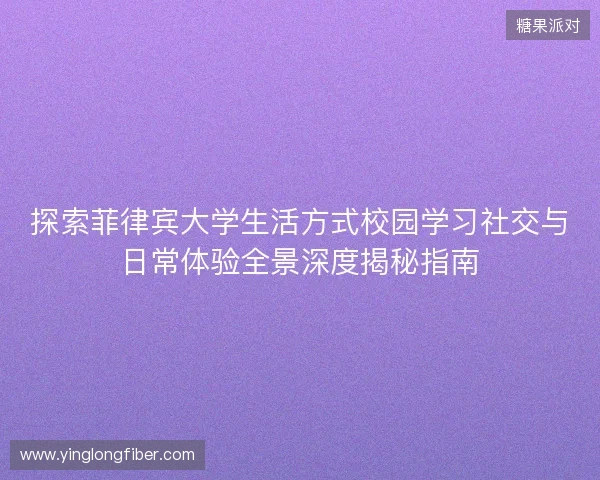 探索菲律宾大学生活方式校园学习社交与日常体验全景深度揭秘指南