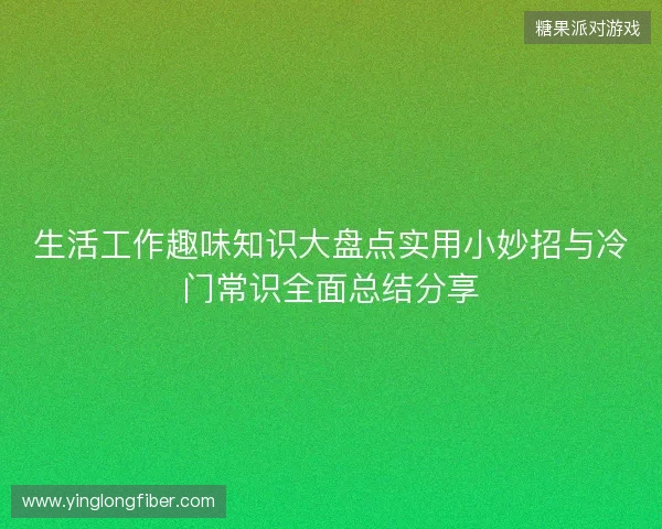 生活工作趣味知识大盘点实用小妙招与冷门常识全面总结分享