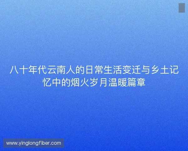八十年代云南人的日常生活变迁与乡土记忆中的烟火岁月温暖篇章